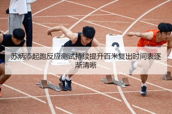 苏炳添起跑反应测试持续提升百米复出时间表逐渐清晰